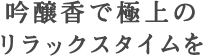 吟醸香で極上のリラックスタイムを