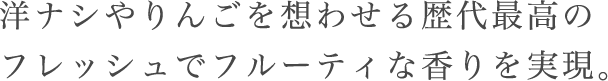 洋ナシやりんごを想わせる歴代最高のフレッシュでフルーティな香りを実現。