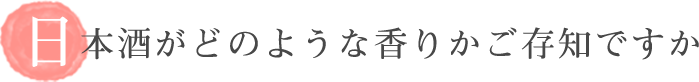 日本酒がどのような香りかご存じですか