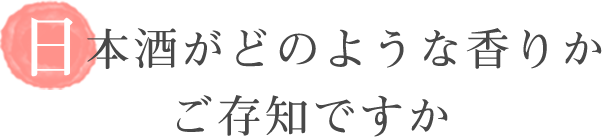 日本酒がどのような香りかご存じですか