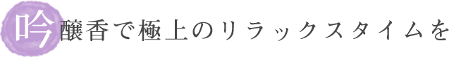 吟醸香で極上のリラックスタイムを