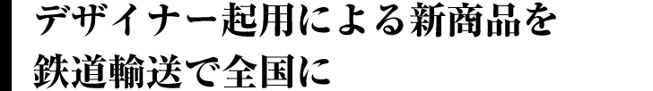 デザイナー起用による新商品を鉄道輸送で全国に