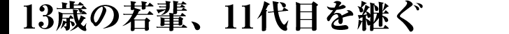 13歳の若輩、11代目を継ぐ