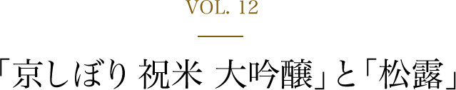 VOL.12「京しぼり 祝米 大吟醸」と 「松露」