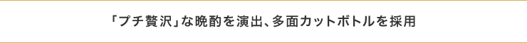 「プチ贅沢」な晩酌を演出、多面カットボトルを採用