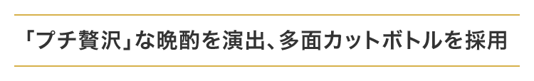 「プチ贅沢」な晩酌を演出、多面カットボトルを採用