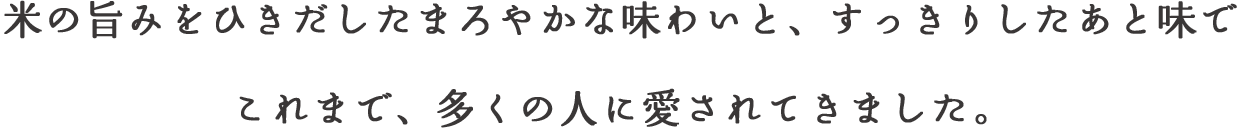 米の旨みをひきだしたまろやかな味わいと、すっきりしたあと味でこれまで、多くの人に愛されてきました。