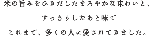 米の旨みをひきだしたまろやかな味わいと、すっきりしたあと味でこれまで、多くの人に愛されてきました。