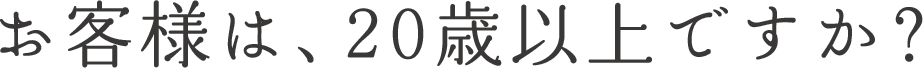 お客様は、20歳以上ですか？