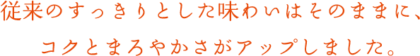 従来のすっきりとした味わいはそのままに、コクとまろやかさがアップしました。